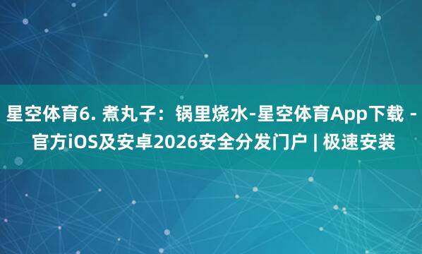 星空体育6. 煮丸子:锅里烧水-星空体育App下载 - 官方iOS及安卓2026安全分发门户 | 极速安装
