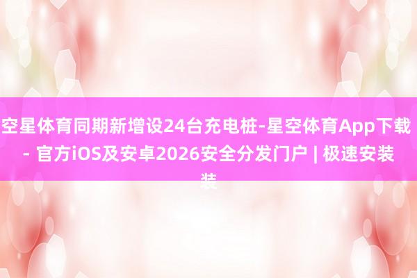 空星体育同期新增设24台充电桩-星空体育App下载 - 官方iOS及安卓2026安全分发门户 | 极速安装
