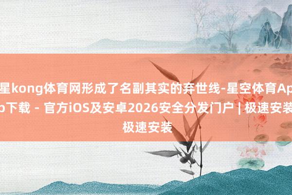 星kong体育网形成了名副其实的弃世线-星空体育App下载 - 官方iOS及安卓2026安全分发门户 | 极速安装