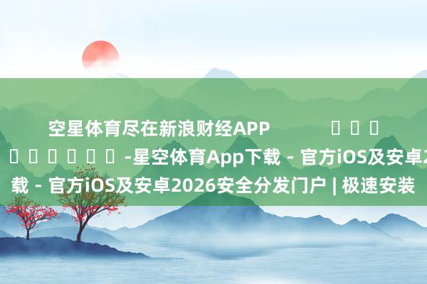 空星体育尽在新浪财经APP 包袱剪辑:卢昱君 -星空体育App下载 - 官方iOS及安卓2026安全分发门户 | 极速安装