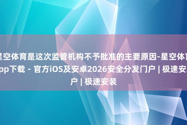 星空体育是这次监管机构不予批准的主要原因-星空体育App下载 - 官方iOS及安卓2026安全分发门户 | 极速安装