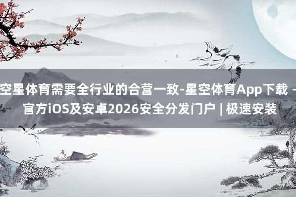 空星体育需要全行业的合营一致-星空体育App下载 - 官方iOS及安卓2026安全分发门户 | 极速安装