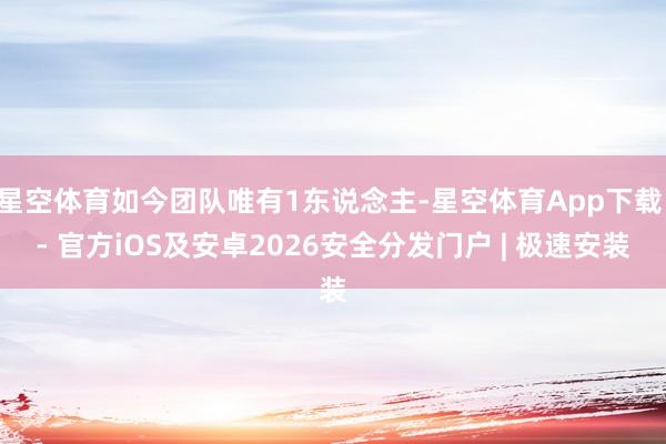 星空体育如今团队唯有1东说念主-星空体育App下载 - 官方iOS及安卓2026安全分发门户 | 极速安装