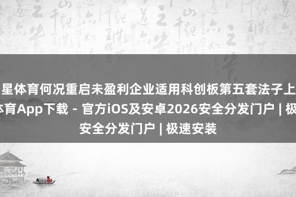 空星体育何况重启未盈利企业适用科创板第五套法子上市-星空体育App下载 - 官方iOS及安卓2026安全分发门户 | 极速安装