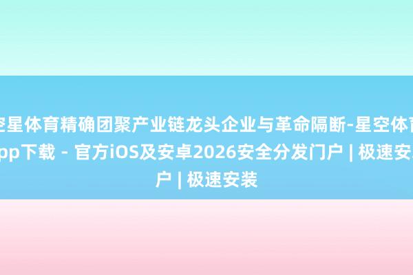空星体育精确团聚产业链龙头企业与革命隔断-星空体育App下载 - 官方iOS及安卓2026安全分发门户 | 极速安装