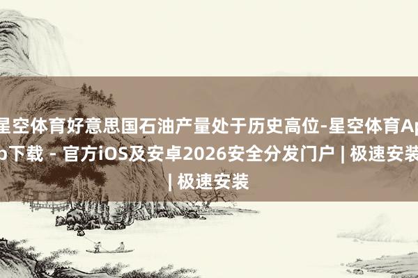 星空体育好意思国石油产量处于历史高位-星空体育App下载 - 官方iOS及安卓2026安全分发门户 | 极速安装