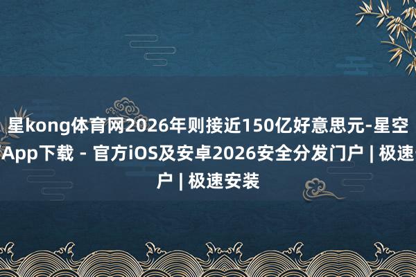 星kong体育网2026年则接近150亿好意思元-星空体育App下载 - 官方iOS及安卓2026安全分发门户 | 极速安装