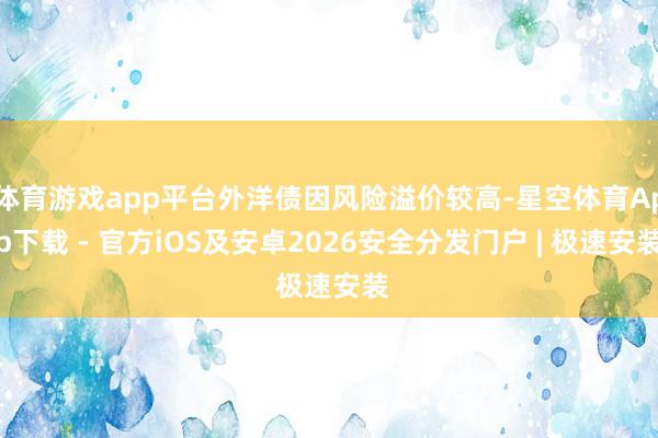 体育游戏app平台外洋债因风险溢价较高-星空体育App下载 - 官方iOS及安卓2026安全分发门户 | 极速安装