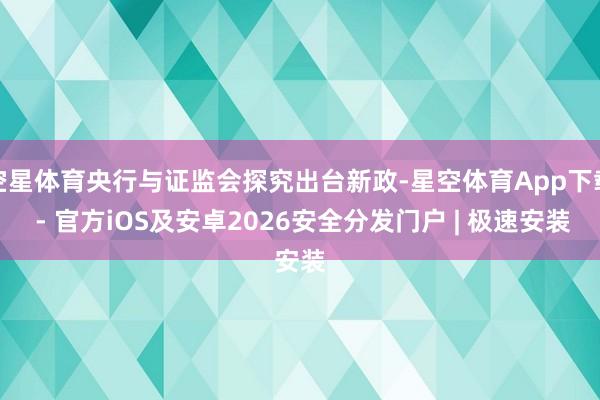 空星体育央行与证监会探究出台新政-星空体育App下载 - 官方iOS及安卓2026安全分发门户 | 极速安装