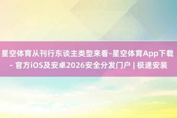 星空体育　　从刊行东谈主类型来看-星空体育App下载 - 官方iOS及安卓2026安全分发门户 | 极速安装