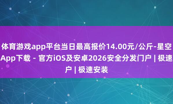 体育游戏app平台当日最高报价14.00元/公斤-星空体育App下载 - 官方iOS及安卓2026安全分发门户 | 极速安装