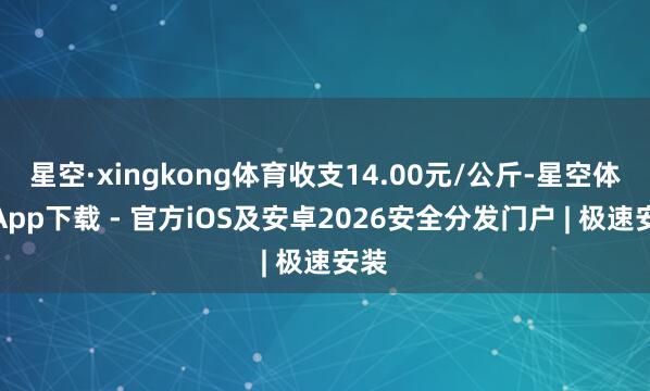 星空·xingkong体育收支14.00元/公斤-星空体育App下载 - 官方iOS及安卓2026安全分发门户 | 极速安装