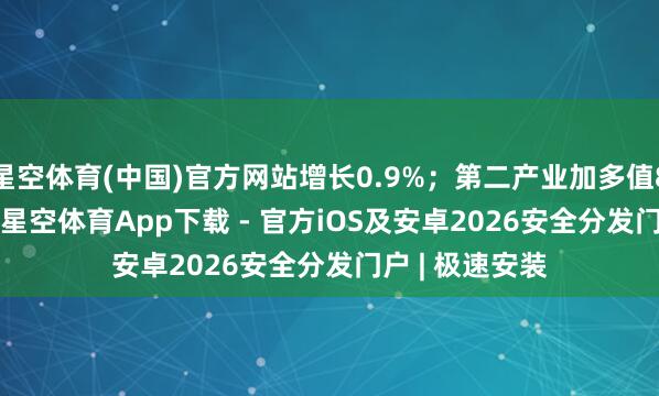星空体育(中国)官方网站增长0.9%；第二产业加多值8448.67亿元-星空体育App下载 - 官方iOS及安卓2026安全分发门户 | 极速安装