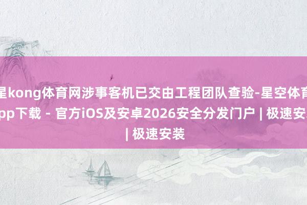 星kong体育网涉事客机已交由工程团队查验-星空体育App下载 - 官方iOS及安卓2026安全分发门户 | 极速安装