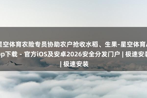 星空体育农险专员协助农户抢收水稻、生果-星空体育App下载 - 官方iOS及安卓2026安全分发门户 | 极速安装