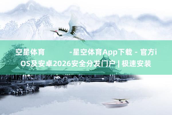 空星体育            -星空体育App下载 - 官方iOS及安卓2026安全分发门户 | 极速安装