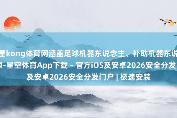 星kong体育网涵盖足球机器东说念主、补助机器东说念主等多个界限-星空体育App下载 - 官方iOS及安卓2026安全分发门户 | 极速安装