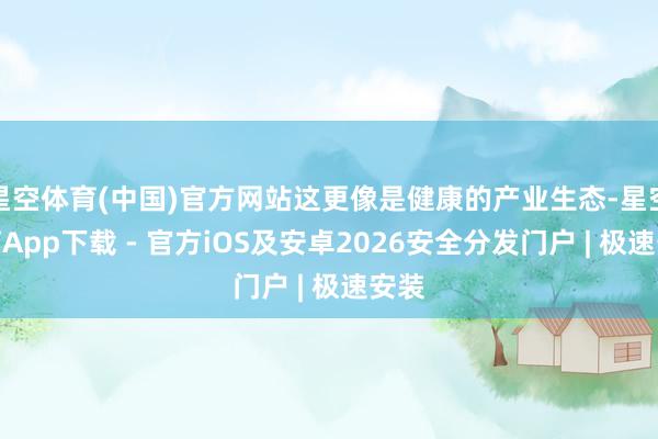 星空体育(中国)官方网站这更像是健康的产业生态-星空体育App下载 - 官方iOS及安卓2026安全分发门户 | 极速安装
