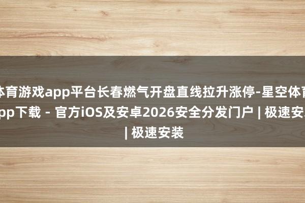 体育游戏app平台长春燃气开盘直线拉升涨停-星空体育App下载 - 官方iOS及安卓2026安全分发门户 | 极速安装