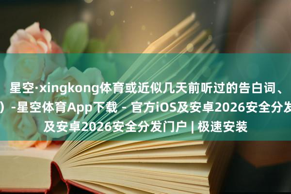 星空·xingkong体育或近似几天前听过的告白词、歌词(蔓延仿说)-星空体育App下载 - 官方iOS及安卓2026安全分发门户 | 极速安装