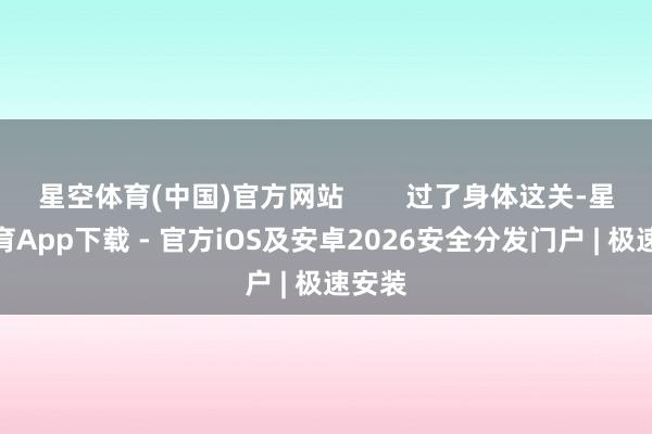 星空体育(中国)官方网站        过了身体这关-星空体育App下载 - 官方iOS及安卓2026安全分发门户 | 极速安装