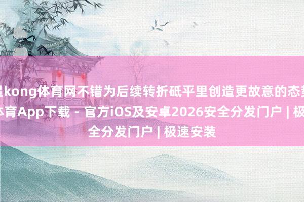 星kong体育网不错为后续转折砥平里创造更故意的态势-星空体育App下载 - 官方iOS及安卓2026安全分发门户 | 极速安装