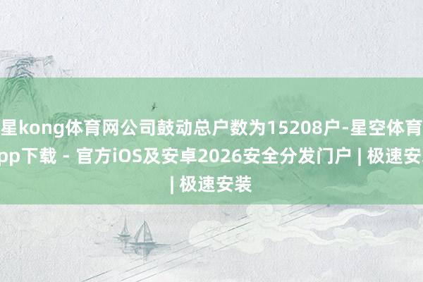 星kong体育网公司鼓动总户数为15208户-星空体育App下载 - 官方iOS及安卓2026安全分发门户 | 极速安装