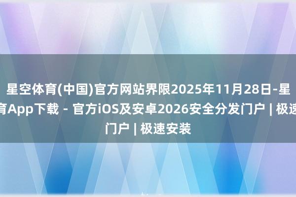 星空体育(中国)官方网站界限2025年11月28日-星空体育App下载 - 官方iOS及安卓2026安全分发门户 | 极速安装