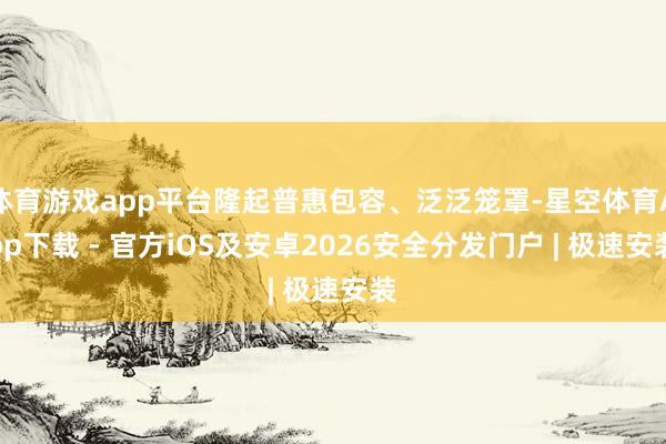 体育游戏app平台隆起普惠包容、泛泛笼罩-星空体育App下载 - 官方iOS及安卓2026安全分发门户 | 极速安装