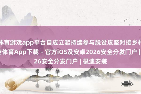 体育游戏app平台自成立起持续参与脱贫攻坚对接乡村振兴-星空体育App下载 - 官方iOS及安卓2026安全分发门户 | 极速安装
