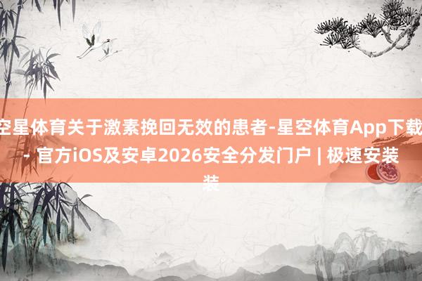 空星体育关于激素挽回无效的患者-星空体育App下载 - 官方iOS及安卓2026安全分发门户 | 极速安装