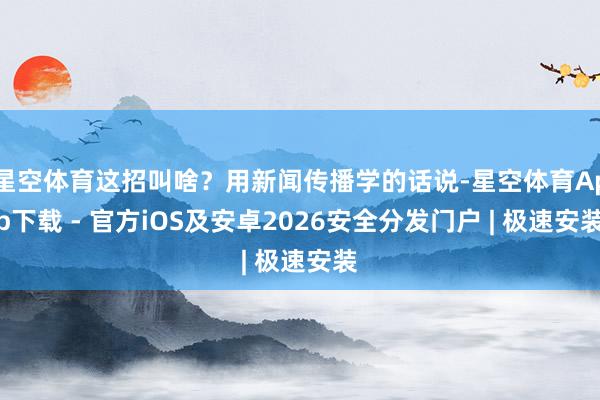 星空体育这招叫啥？用新闻传播学的话说-星空体育App下载 - 官方iOS及安卓2026安全分发门户 | 极速安装