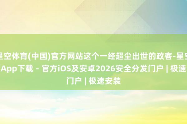 星空体育(中国)官方网站这个一经超尘出世的政客-星空体育App下载 - 官方iOS及安卓2026安全分发门户 | 极速安装