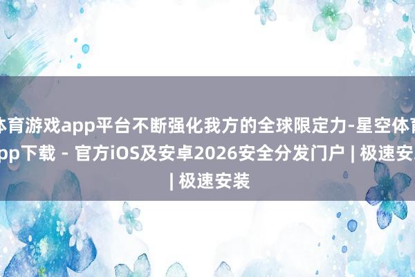 体育游戏app平台不断强化我方的全球限定力-星空体育App下载 - 官方iOS及安卓2026安全分发门户 | 极速安装