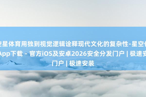 空星体育用独到视觉逻辑诠释现代文化的复杂性-星空体育App下载 - 官方iOS及安卓2026安全分发门户 | 极速安装