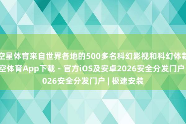 空星体育来自世界各地的500多名科幻影视和科幻体裁创作者-星空体育App下载 - 官方iOS及安卓2026安全分发门户 | 极速安装