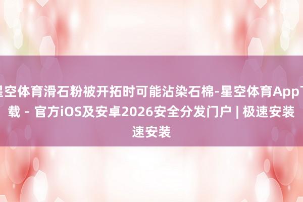 星空体育滑石粉被开拓时可能沾染石棉-星空体育App下载 - 官方iOS及安卓2026安全分发门户 | 极速安装