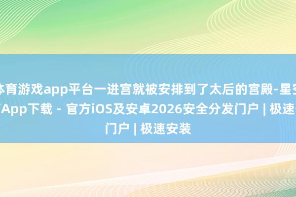 体育游戏app平台一进宫就被安排到了太后的宫殿-星空体育App下载 - 官方iOS及安卓2026安全分发门户 | 极速安装