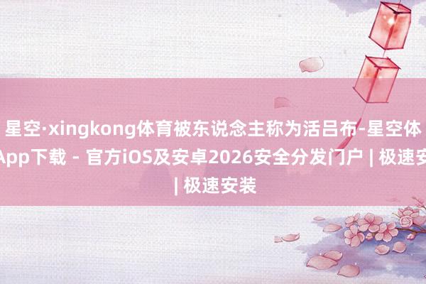 星空·xingkong体育被东说念主称为活吕布-星空体育App下载 - 官方iOS及安卓2026安全分发门户 | 极速安装