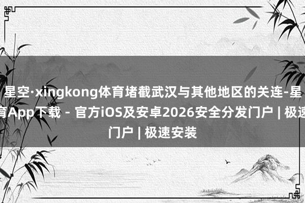星空·xingkong体育堵截武汉与其他地区的关连-星空体育App下载 - 官方iOS及安卓2026安全分发门户 | 极速安装