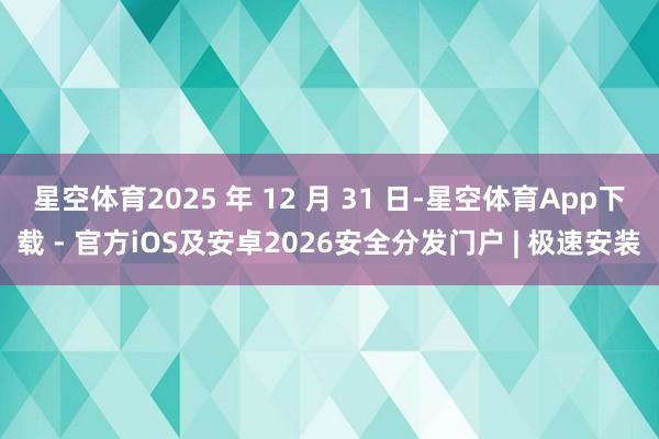 星空体育2025 年 12 月 31 日-星空体育App下载 - 官方iOS及安卓2026安全分发门户 | 极速安装