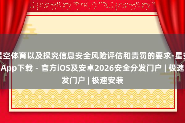 星空体育以及探究信息安全风险评估和责罚的要求-星空体育App下载 - 官方iOS及安卓2026安全分发门户 | 极速安装