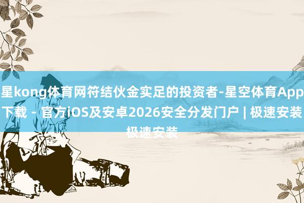 星kong体育网符结伙金实足的投资者-星空体育App下载 - 官方iOS及安卓2026安全分发门户 | 极速安装
