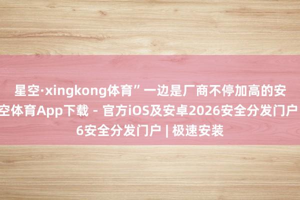 星空·xingkong体育”　　一边是厂商不停加高的安全壁垒-星空体育App下载 - 官方iOS及安卓2026安全分发门户 | 极速安装