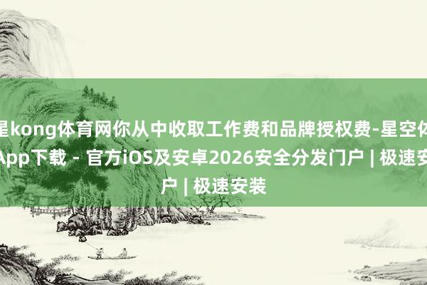 星kong体育网你从中收取工作费和品牌授权费-星空体育App下载 - 官方iOS及安卓2026安全分发门户 | 极速安装