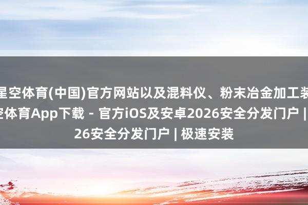 星空体育(中国)官方网站以及混料仪、粉末冶金加工装备等-星空体育App下载 - 官方iOS及安卓2026安全分发门户 | 极速安装