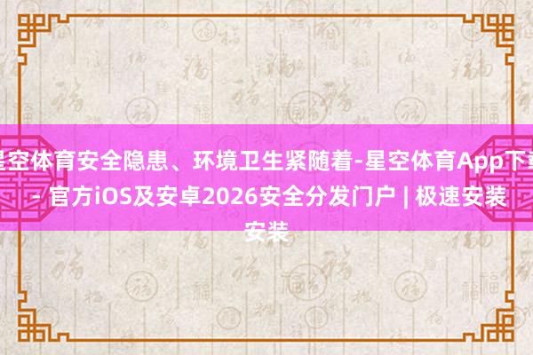 星空体育安全隐患、环境卫生紧随着-星空体育App下载 - 官方iOS及安卓2026安全分发门户 | 极速安装