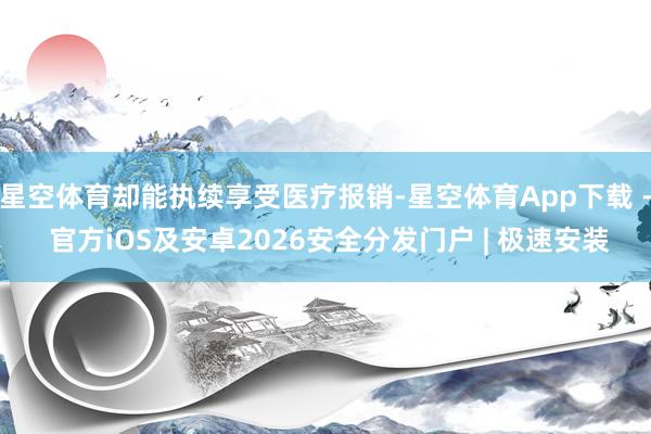 星空体育却能执续享受医疗报销-星空体育App下载 - 官方iOS及安卓2026安全分发门户 | 极速安装