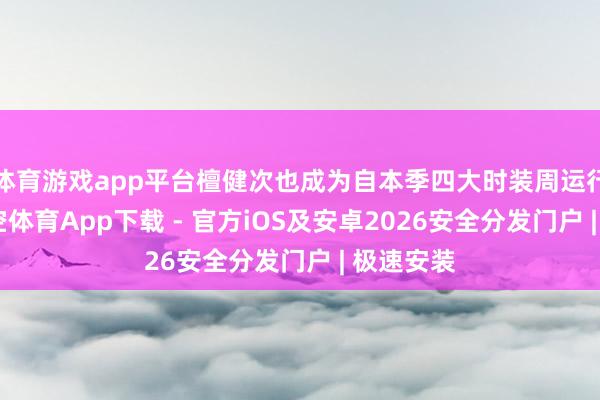 体育游戏app平台檀健次也成为自本季四大时装周运行以来-星空体育App下载 - 官方iOS及安卓2026安全分发门户 | 极速安装