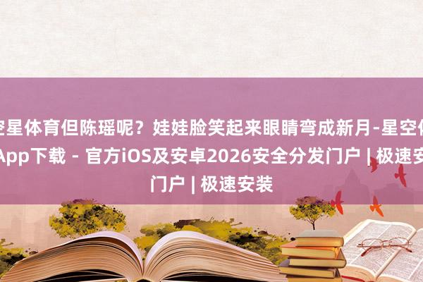 空星体育但陈瑶呢？娃娃脸笑起来眼睛弯成新月-星空体育App下载 - 官方iOS及安卓2026安全分发门户 | 极速安装